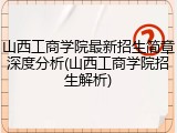 山西工商学院最新招生简章深度分析(山西工商学院招生解析)