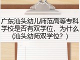 广东汕头幼儿师范高等专科学校是否有双学位，为什么(汕头幼师双学位？)