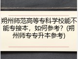 朔州师范高等专科学校能不能专接本，如何参考？(朔州师专专升本参考)