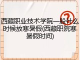 西藏职业技术学院一般什么时候放寒暑假(西藏职院寒暑假时间)