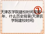 天津农学院建校时间是哪一年，什么历史背景(天津农学院建校时间)