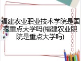 福建农业职业技术学院是国家重点大学吗(福建农业职院是重点大学吗)