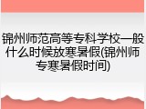 锦州师范高等专科学校一般什么时候放寒暑假(锦州师专寒暑假时间)