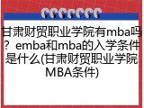 甘肃财贸职业学院有mba吗？emba和mba的入学条件是什么(甘肃财贸职业学院MBA条件)