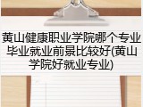 黄山健康职业学院哪个专业毕业就业前景比较好(黄山学院好就业专业)