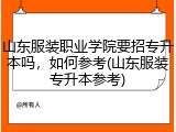 山东服装职业学院要招专升本吗，如何参考(山东服装专升本参考)