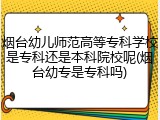 烟台幼儿师范高等专科学校是专科还是本科院校呢(烟台幼专是专科吗)