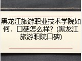 黑龙江旅游职业技术学院如何，口碑怎么样？(黑龙江旅游职院口碑)