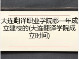 大连翻译职业学院哪一年成立建校的(大连翻译学院成立时间)