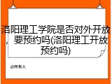 洛阳理工学院是否对外开放，要预约吗(洛阳理工开放预约吗)