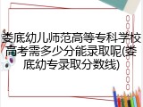 娄底幼儿师范高等专科学校高考需多少分能录取呢(娄底幼专录取分数线)