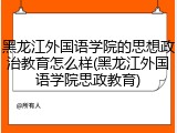 黑龙江外国语学院的思想政治教育怎么样(黑龙江外国语学院思政教育)