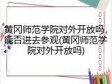 黄冈师范学院对外开放吗，能否进去参观(黄冈师范学院对外开放吗)
