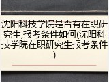 沈阳科技学院是否有在职研究生,报考条件如何(沈阳科技学院在职研究生报考条件)