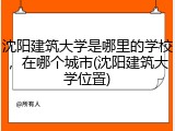 沈阳建筑大学是哪里的学校，在哪个城市(沈阳建筑大学位置)