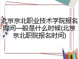 北京京北职业技术学院报名时间一般是什么时候(北京京北职院报名时间)