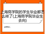 上海商学院的学生毕业都怎么样了(上海商学院毕业生去向)