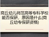 商丘幼儿师范高等专科学校能否保研，原因是什么(商丘幼专保研资格)