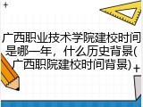 广西职业技术学院建校时间是哪一年，什么历史背景(广西职院建校时间背景)