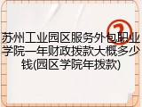 苏州工业园区服务外包职业学院一年财政拨款大概多少钱(园区学院年拨款)