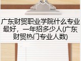 广东财贸职业学院什么专业最好，一年招多少人(广东财贸热门专业人数)