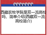 西藏农牧学院是双一流高校吗，简单介绍(西藏双一流高校简介)