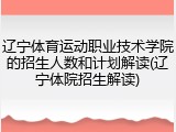辽宁体育运动职业技术学院的招生人数和计划解读(辽宁体院招生解读)
