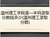 温州理工学院是一本吗录取分数线多少(温州理工录取分数)