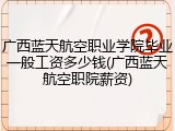 广西蓝天航空职业学院毕业一般工资多少钱(广西蓝天航空职院薪资)