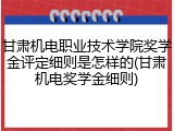 甘肃机电职业技术学院奖学金评定细则是怎样的(甘肃机电奖学金细则)