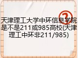 天津理工大学中环信息学院是不是211或985高校(天津理工中环非211/985)