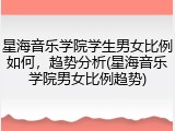 星海音乐学院学生男女比例如何，趋势分析(星海音乐学院男女比例趋势)