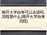 南开大学自考可以去读吗，流程是什么(南开大学自考流程)