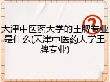 天津中医药大学的王牌专业是什么(天津中医药大学王牌专业)