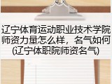 辽宁体育运动职业技术学院师资力量怎么样，名气如何(辽宁体职院师资名气)