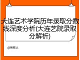 大连艺术学院历年录取分数线深度分析(大连艺院录取分解析)