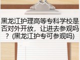 黑龙江护理高等专科学校是否对外开放，让进去参观吗？(黑龙江护专可参观吗)