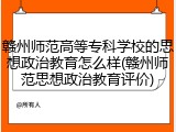 赣州师范高等专科学校的思想政治教育怎么样(赣州师范思想政治教育评价)
