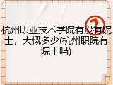 杭州职业技术学院有没有院士，大概多少(杭州职院有院士吗)