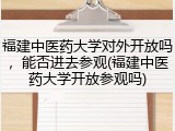 福建中医药大学对外开放吗，能否进去参观(福建中医药大学开放参观吗)