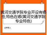 黄河交通学院专业开设有哪些,特色在哪(黄河交通学院专业特色)