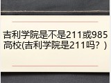 吉利学院是不是211或985高校(吉利学院是211吗？)