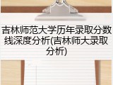 吉林师范大学历年录取分数线深度分析(吉林师大录取分析)