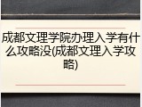 成都文理学院办理入学有什么攻略没(成都文理入学攻略)
