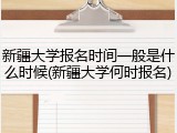 新疆大学报名时间一般是什么时候(新疆大学何时报名)