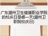 广东潮州卫生健康职业学院的校庆日是哪一天(潮州卫职院校庆日)