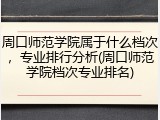 周口师范学院属于什么档次，专业排行分析(周口师范学院档次专业排名)