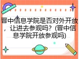 晋中信息学院是否对外开放，让进去参观吗？(晋中信息学院开放参观吗)