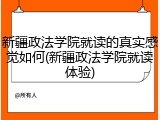 新疆政法学院就读的真实感觉如何(新疆政法学院就读体验)