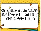 铜仁幼儿师范高等专科学校能不能专接本，如何参考？(铜仁幼专升本参考)